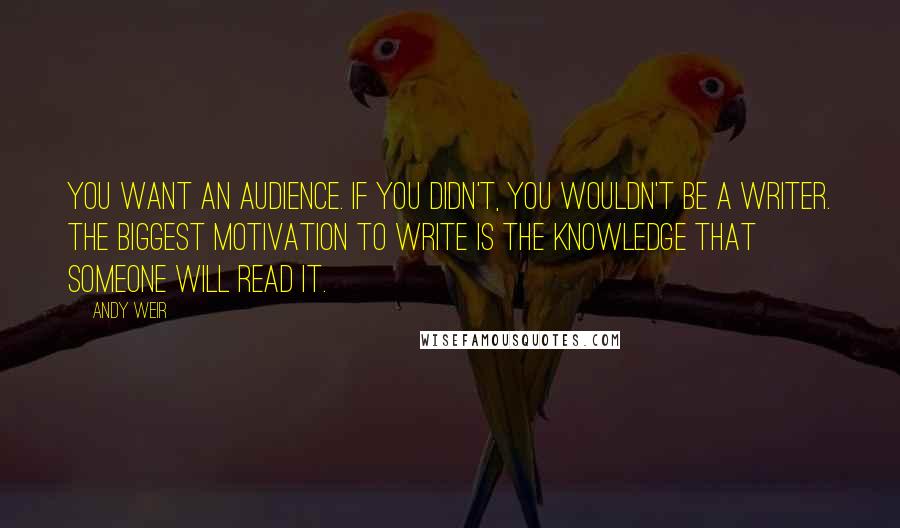 Andy Weir Quotes: You want an audience. If you didn't, you wouldn't be a writer. The biggest motivation to write is the knowledge that someone will read it.