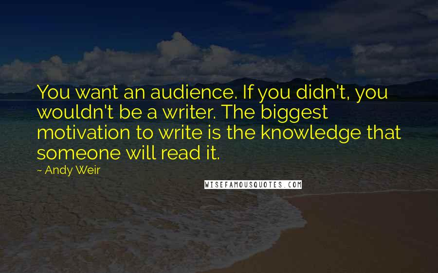 Andy Weir Quotes: You want an audience. If you didn't, you wouldn't be a writer. The biggest motivation to write is the knowledge that someone will read it.