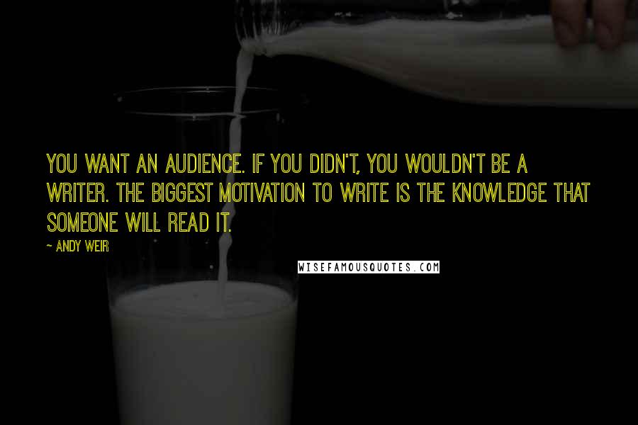 Andy Weir Quotes: You want an audience. If you didn't, you wouldn't be a writer. The biggest motivation to write is the knowledge that someone will read it.