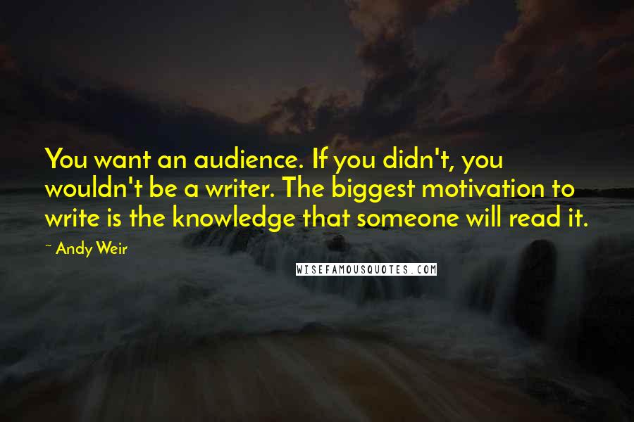 Andy Weir Quotes: You want an audience. If you didn't, you wouldn't be a writer. The biggest motivation to write is the knowledge that someone will read it.