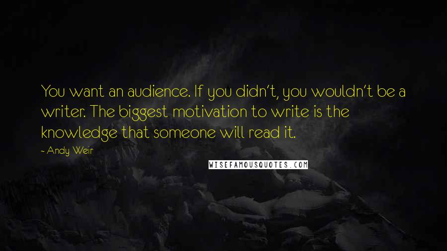 Andy Weir Quotes: You want an audience. If you didn't, you wouldn't be a writer. The biggest motivation to write is the knowledge that someone will read it.