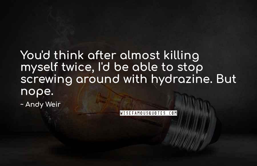 Andy Weir Quotes: You'd think after almost killing myself twice, I'd be able to stop screwing around with hydrazine. But nope.
