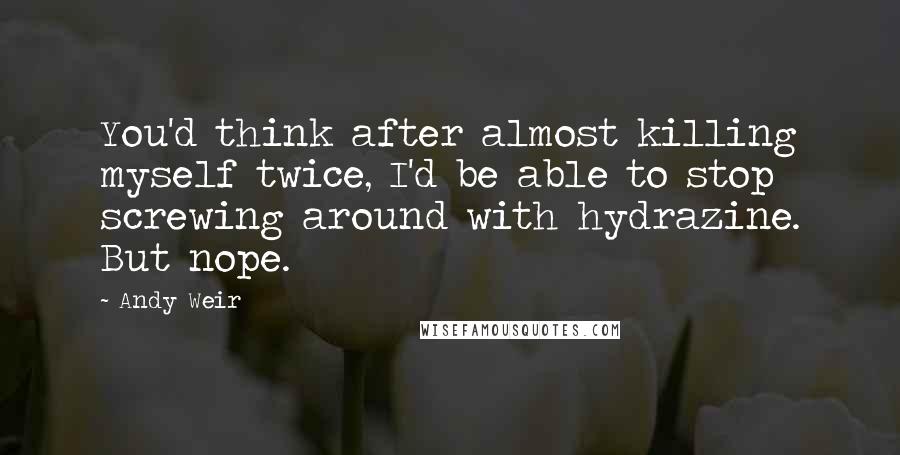 Andy Weir Quotes: You'd think after almost killing myself twice, I'd be able to stop screwing around with hydrazine. But nope.