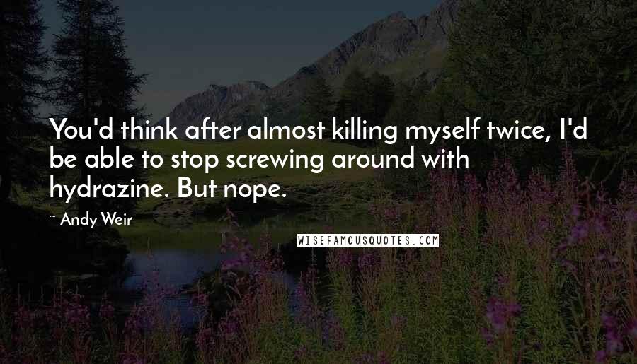 Andy Weir Quotes: You'd think after almost killing myself twice, I'd be able to stop screwing around with hydrazine. But nope.