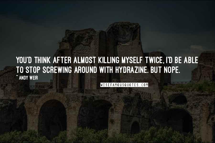 Andy Weir Quotes: You'd think after almost killing myself twice, I'd be able to stop screwing around with hydrazine. But nope.