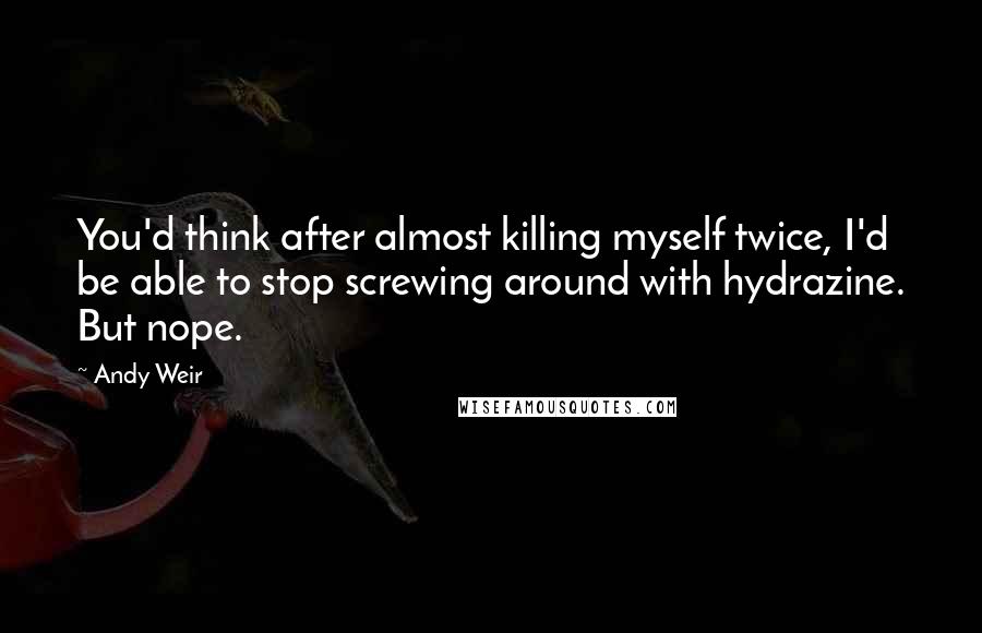 Andy Weir Quotes: You'd think after almost killing myself twice, I'd be able to stop screwing around with hydrazine. But nope.