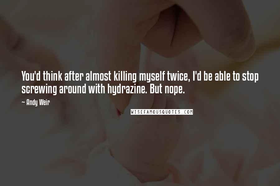 Andy Weir Quotes: You'd think after almost killing myself twice, I'd be able to stop screwing around with hydrazine. But nope.