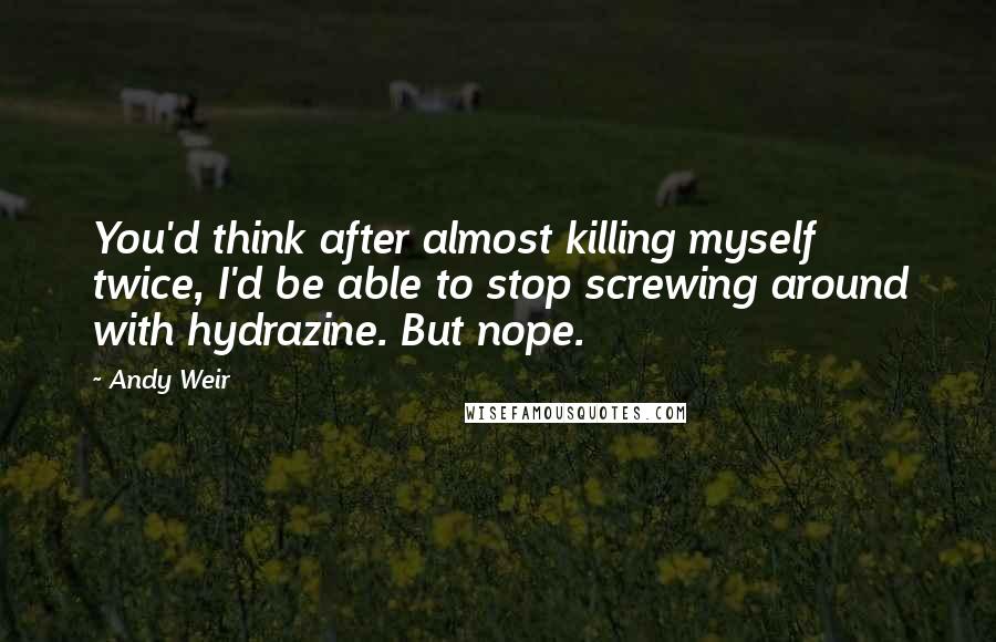 Andy Weir Quotes: You'd think after almost killing myself twice, I'd be able to stop screwing around with hydrazine. But nope.