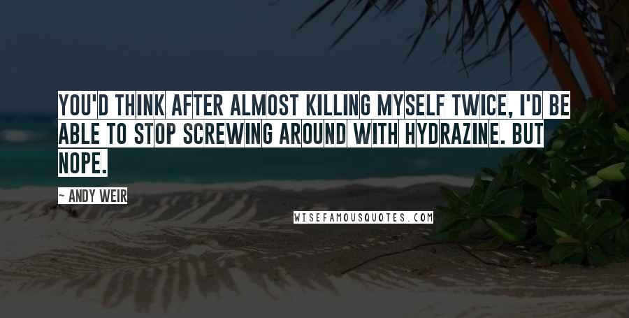 Andy Weir Quotes: You'd think after almost killing myself twice, I'd be able to stop screwing around with hydrazine. But nope.