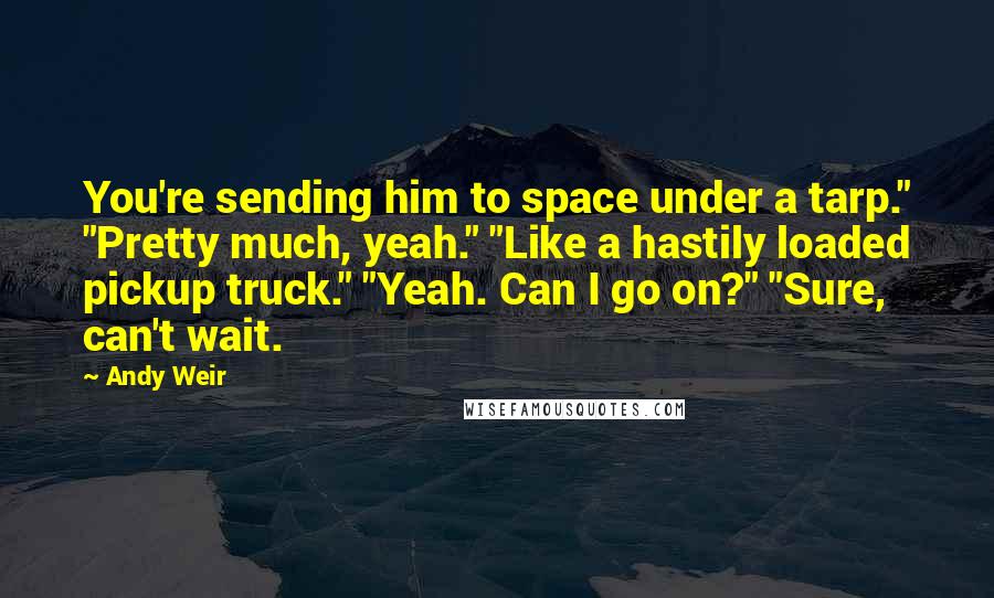 Andy Weir Quotes: You're sending him to space under a tarp." "Pretty much, yeah." "Like a hastily loaded pickup truck." "Yeah. Can I go on?" "Sure, can't wait.