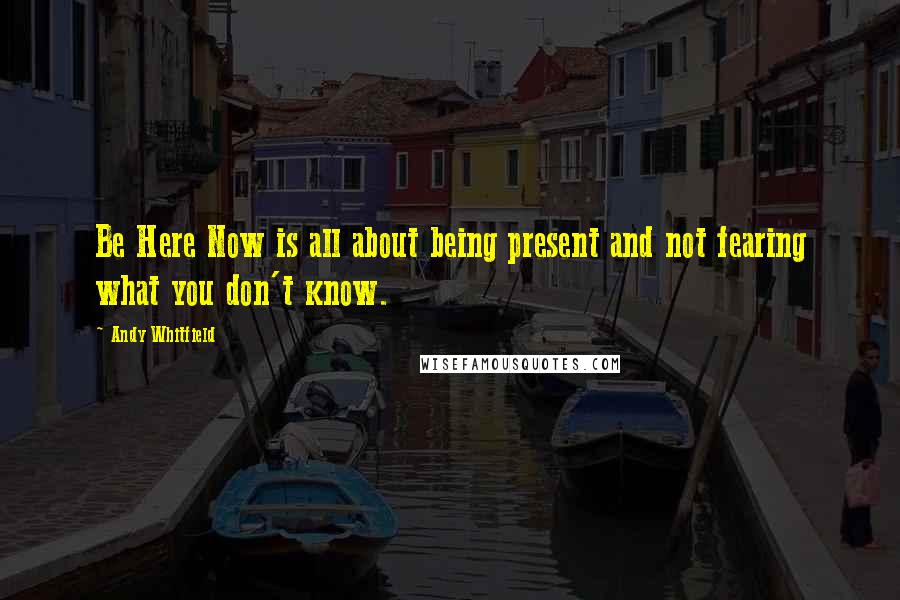 Andy Whitfield Quotes: Be Here Now is all about being present and not fearing what you don't know.