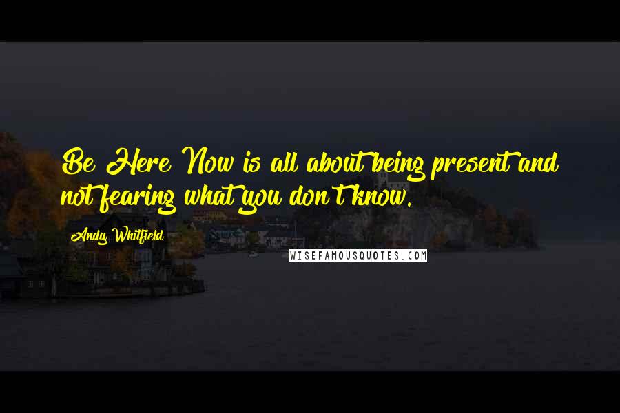 Andy Whitfield Quotes: Be Here Now is all about being present and not fearing what you don't know.