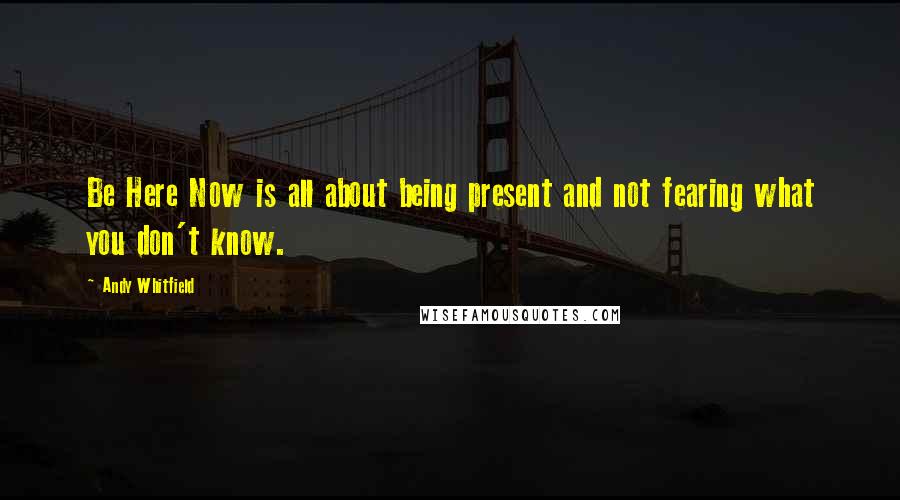 Andy Whitfield Quotes: Be Here Now is all about being present and not fearing what you don't know.