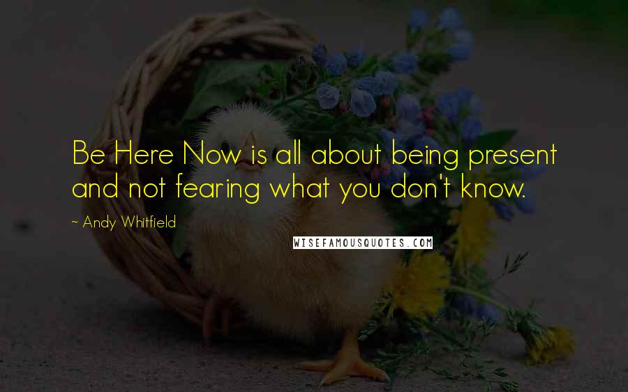 Andy Whitfield Quotes: Be Here Now is all about being present and not fearing what you don't know.