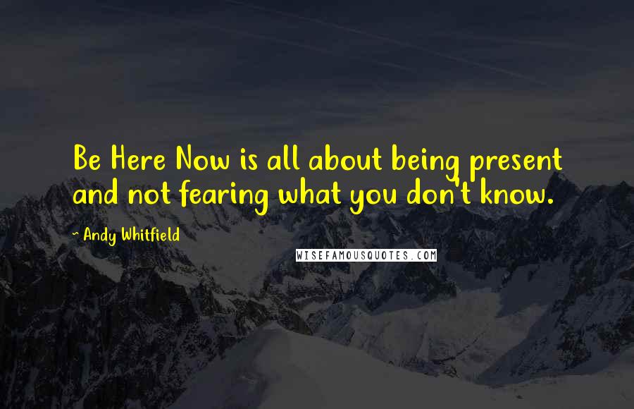 Andy Whitfield Quotes: Be Here Now is all about being present and not fearing what you don't know.