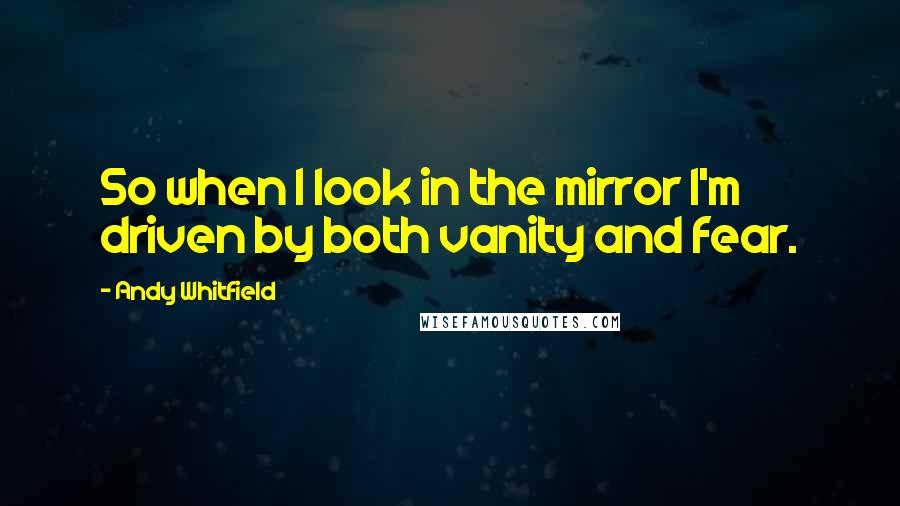 Andy Whitfield Quotes: So when I look in the mirror I'm driven by both vanity and fear.