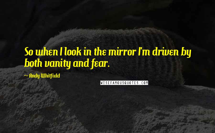 Andy Whitfield Quotes: So when I look in the mirror I'm driven by both vanity and fear.