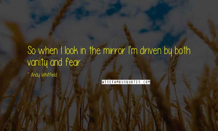 Andy Whitfield Quotes: So when I look in the mirror I'm driven by both vanity and fear.