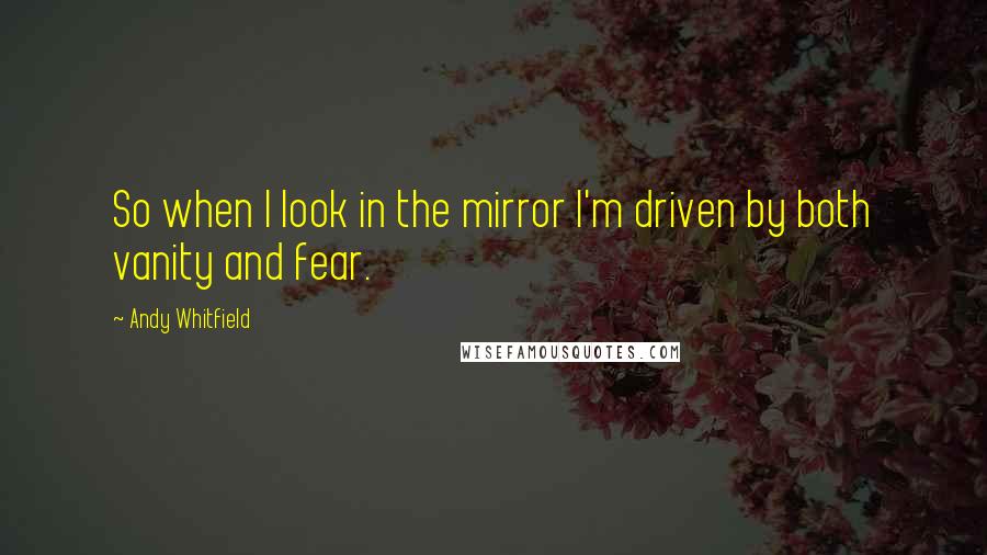 Andy Whitfield Quotes: So when I look in the mirror I'm driven by both vanity and fear.