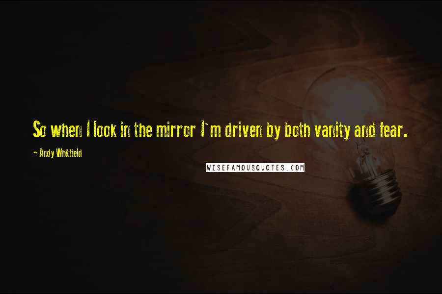 Andy Whitfield Quotes: So when I look in the mirror I'm driven by both vanity and fear.