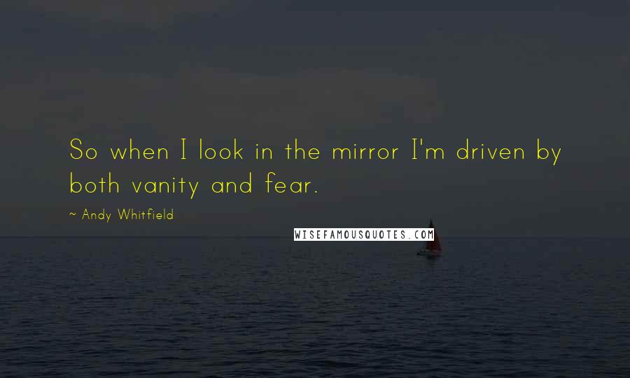 Andy Whitfield Quotes: So when I look in the mirror I'm driven by both vanity and fear.