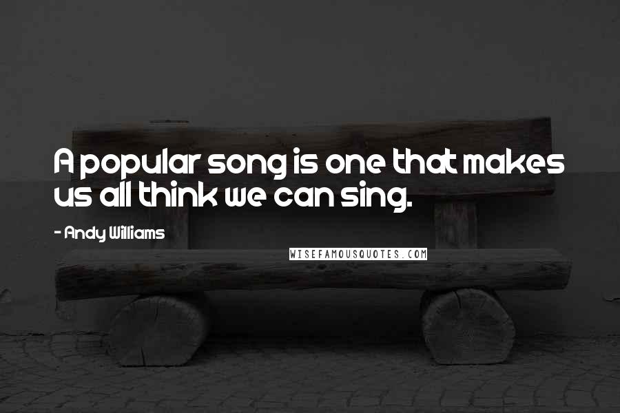 Andy Williams Quotes: A popular song is one that makes us all think we can sing.