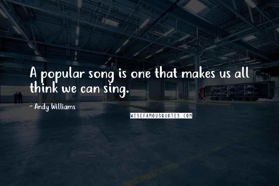 Andy Williams Quotes: A popular song is one that makes us all think we can sing.