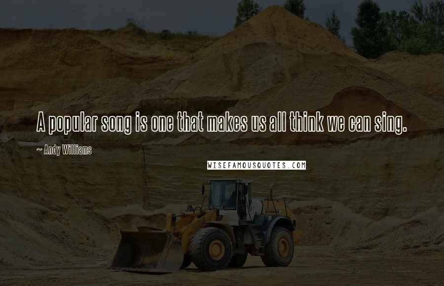 Andy Williams Quotes: A popular song is one that makes us all think we can sing.