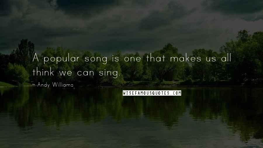 Andy Williams Quotes: A popular song is one that makes us all think we can sing.