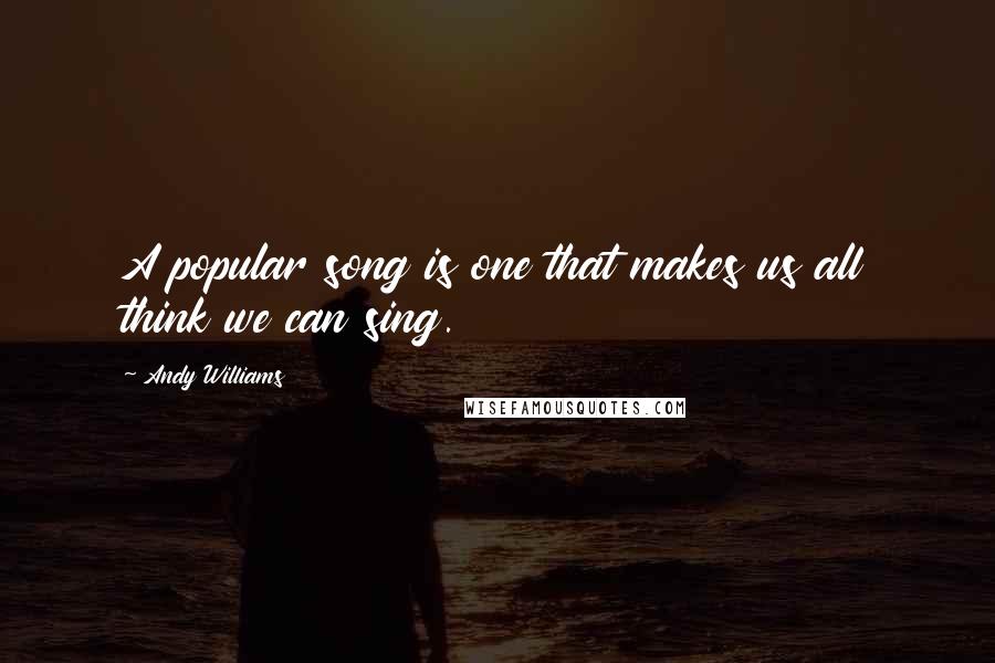 Andy Williams Quotes: A popular song is one that makes us all think we can sing.