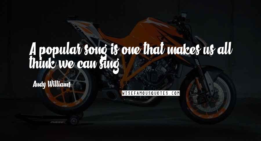 Andy Williams Quotes: A popular song is one that makes us all think we can sing.