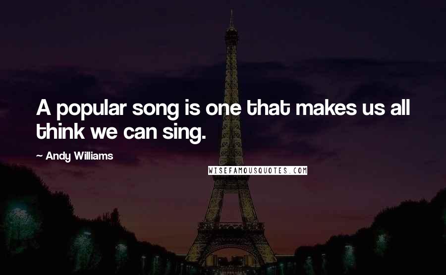 Andy Williams Quotes: A popular song is one that makes us all think we can sing.