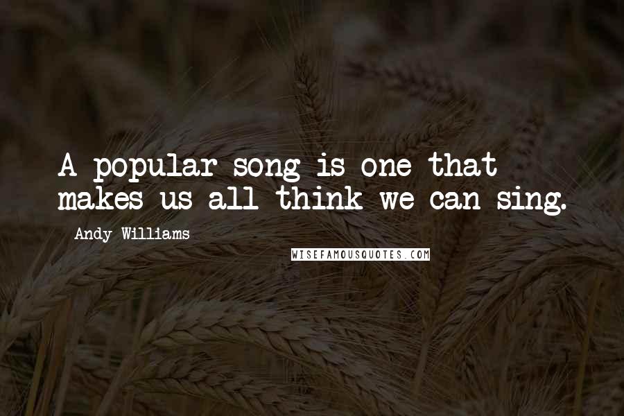 Andy Williams Quotes: A popular song is one that makes us all think we can sing.