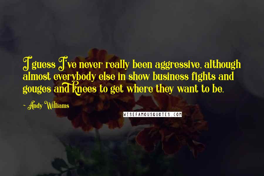 Andy Williams Quotes: I guess I've never really been aggressive, although almost everybody else in show business fights and gouges and knees to get where they want to be.