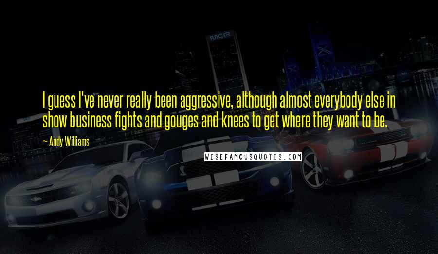 Andy Williams Quotes: I guess I've never really been aggressive, although almost everybody else in show business fights and gouges and knees to get where they want to be.