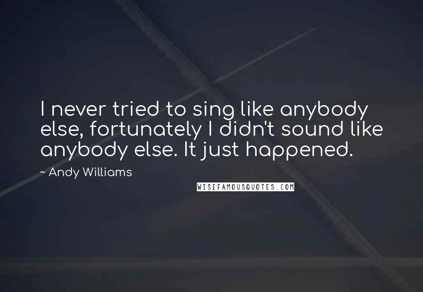 Andy Williams Quotes: I never tried to sing like anybody else, fortunately I didn't sound like anybody else. It just happened.