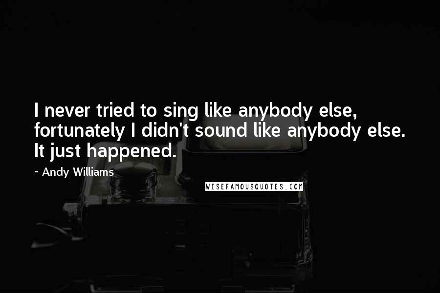 Andy Williams Quotes: I never tried to sing like anybody else, fortunately I didn't sound like anybody else. It just happened.