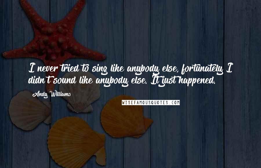 Andy Williams Quotes: I never tried to sing like anybody else, fortunately I didn't sound like anybody else. It just happened.