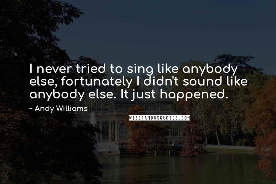 Andy Williams Quotes: I never tried to sing like anybody else, fortunately I didn't sound like anybody else. It just happened.