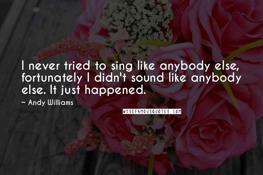 Andy Williams Quotes: I never tried to sing like anybody else, fortunately I didn't sound like anybody else. It just happened.