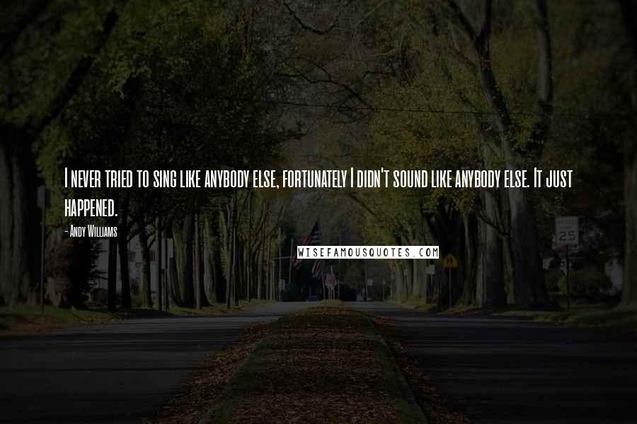 Andy Williams Quotes: I never tried to sing like anybody else, fortunately I didn't sound like anybody else. It just happened.