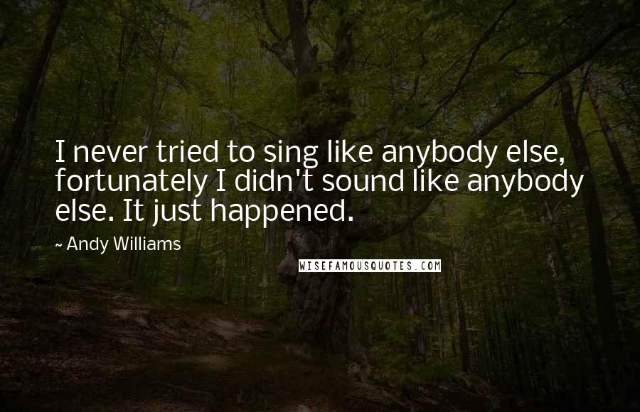 Andy Williams Quotes: I never tried to sing like anybody else, fortunately I didn't sound like anybody else. It just happened.