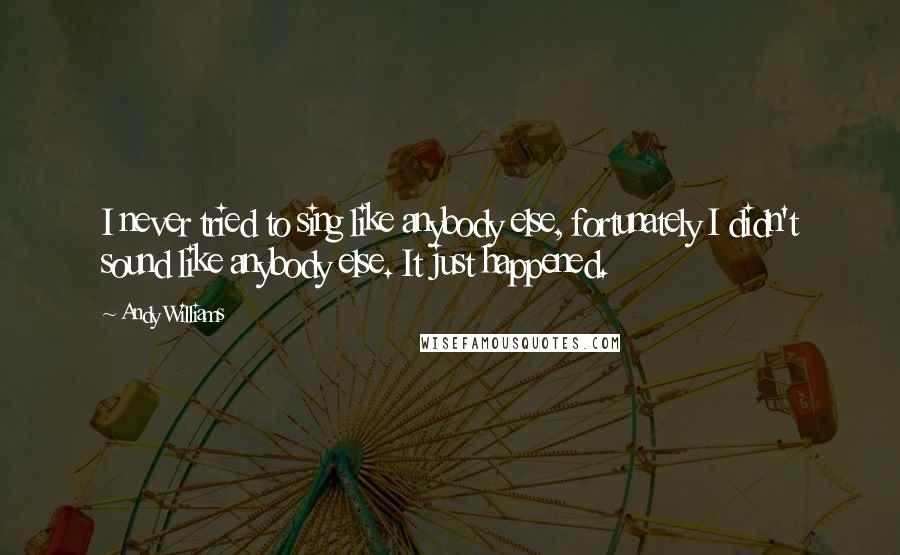 Andy Williams Quotes: I never tried to sing like anybody else, fortunately I didn't sound like anybody else. It just happened.