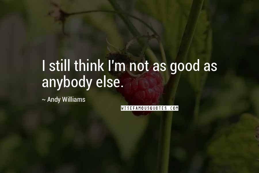 Andy Williams Quotes: I still think I'm not as good as anybody else.