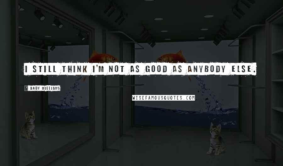 Andy Williams Quotes: I still think I'm not as good as anybody else.