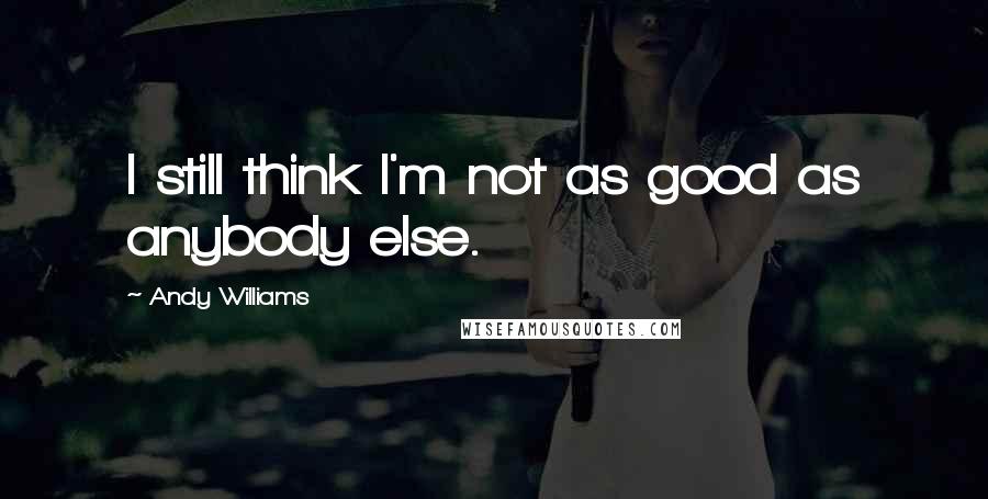 Andy Williams Quotes: I still think I'm not as good as anybody else.