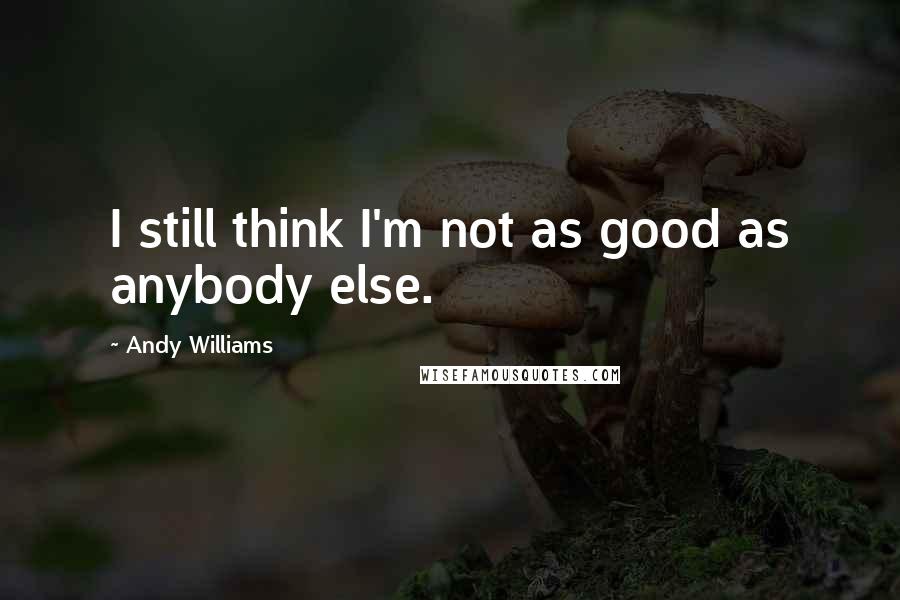Andy Williams Quotes: I still think I'm not as good as anybody else.