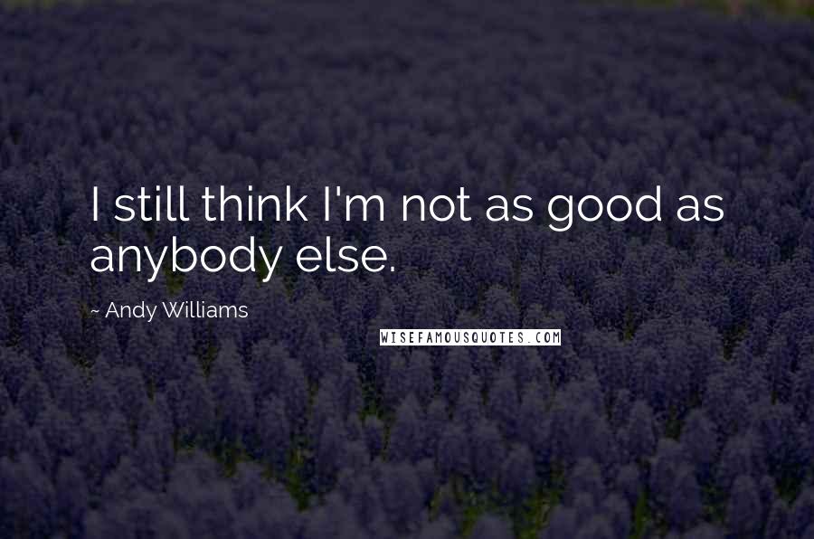 Andy Williams Quotes: I still think I'm not as good as anybody else.