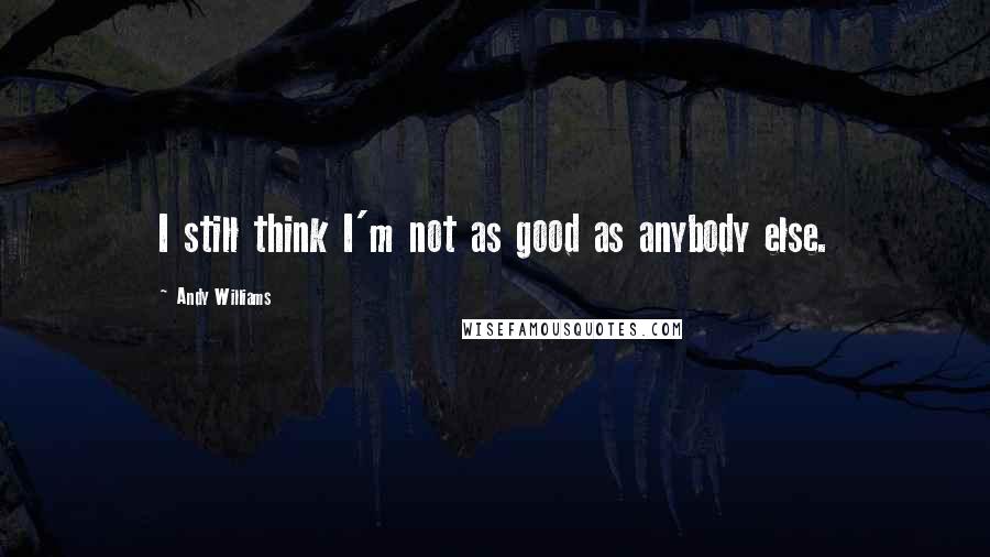 Andy Williams Quotes: I still think I'm not as good as anybody else.