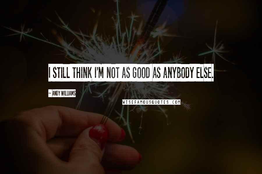 Andy Williams Quotes: I still think I'm not as good as anybody else.